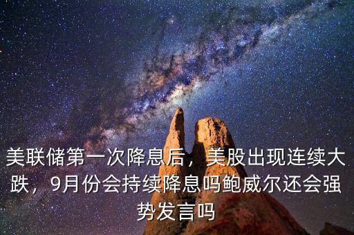 美聯(lián)儲第一次降息后，美股出現(xiàn)連續(xù)大跌，9月份會持續(xù)降息嗎鮑威爾還會強勢發(fā)言嗎