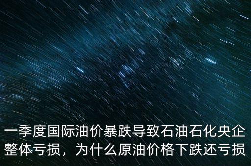 一季度國際油價(jià)暴跌導(dǎo)致石油石化央企整體虧損，為什么原油價(jià)格下跌還虧損