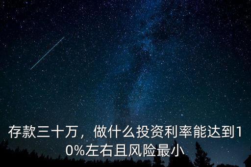 存款三十萬(wàn)，做什么投資利率能達(dá)到10%左右且風(fēng)險(xiǎn)最小