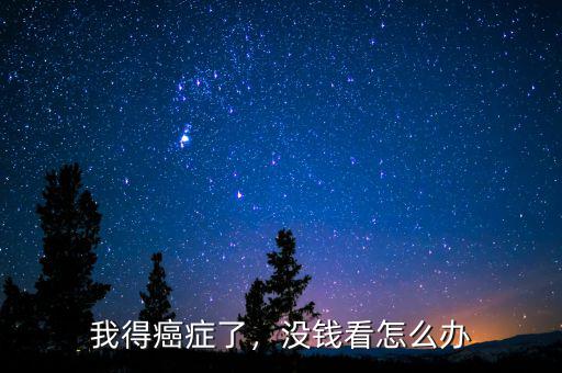 我得癌癥了，沒(méi)錢看怎么辦