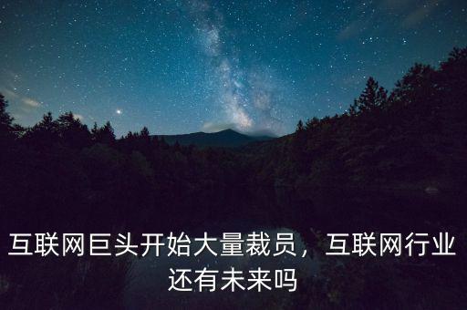 為什么互聯(lián)網大量裁員,互聯(lián)網巨頭開始大量裁員