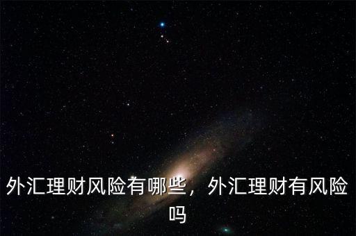 外匯理財(cái)風(fēng)險(xiǎn)有哪些，外匯理財(cái)有風(fēng)險(xiǎn)嗎