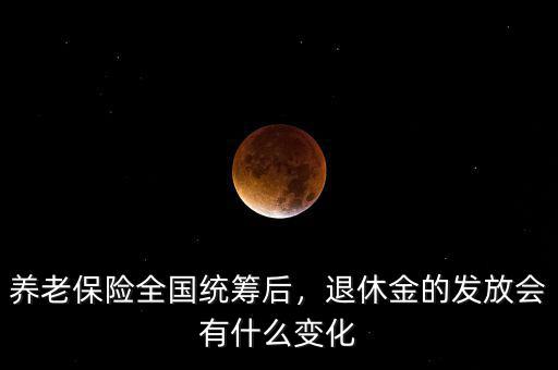養(yǎng)老保險全國統(tǒng)籌后，退休金的發(fā)放會有什么變化