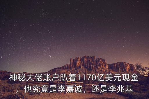 神秘大佬賬戶趴著1170億美元現(xiàn)金，他究竟是李嘉誠，還是李兆基