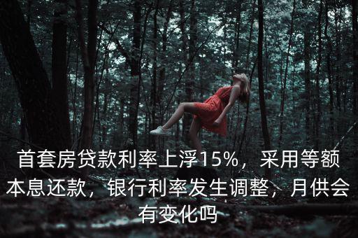 首套房貸款利率上浮15%，采用等額本息還款，銀行利率發(fā)生調(diào)整，月供會有變化嗎