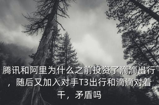 騰訊和阿里為什么之前投資了滴滴出行，隨后又加入對手T3出行和滴滴對著干，矛盾嗎