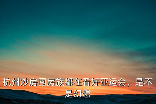 杭州炒房囤房族都在看好亞運會，是不是幻想