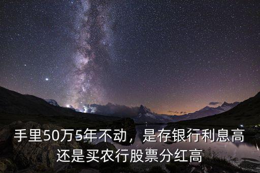 手里50萬(wàn)5年不動(dòng)，是存銀行利息高還是買(mǎi)農(nóng)行股票分紅高