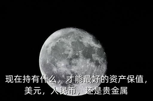 現(xiàn)在持有什么，才能最好的資產(chǎn)保值，美元，人民幣，還是貴金屬