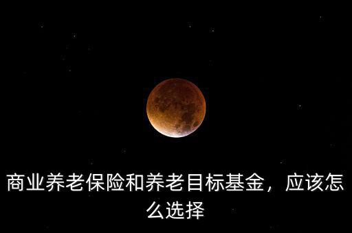 商業(yè)養(yǎng)老保險和養(yǎng)老目標基金，應(yīng)該怎么選擇
