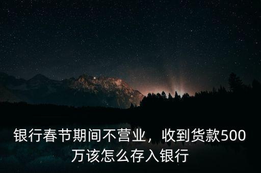 銀行春節(jié)期間不營(yíng)業(yè)，收到貨款500萬該怎么存入銀行