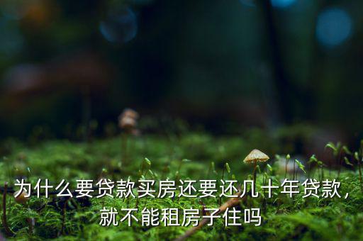 為什么要貸款買房還要還幾十年貸款，就不能租房子住嗎