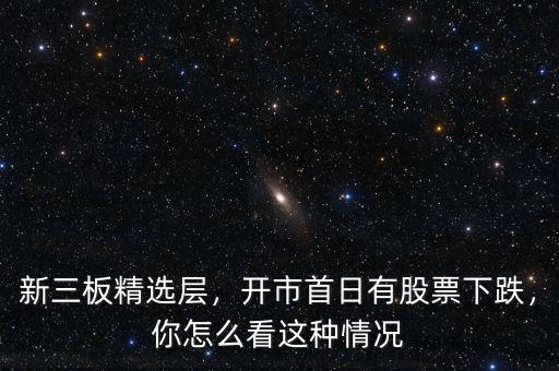 新三板精選層，開市首日有股票下跌，你怎么看這種情況