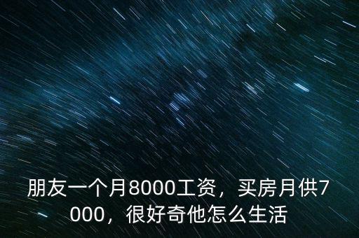 朋友一個月8000工資，買房月供7000，很好奇他怎么生活