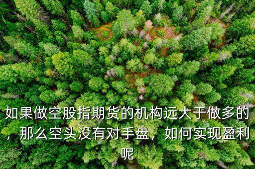 如果做空股指期貨的機(jī)構(gòu)遠(yuǎn)大于做多的，那么空頭沒(méi)有對(duì)手盤，如何實(shí)現(xiàn)盈利呢