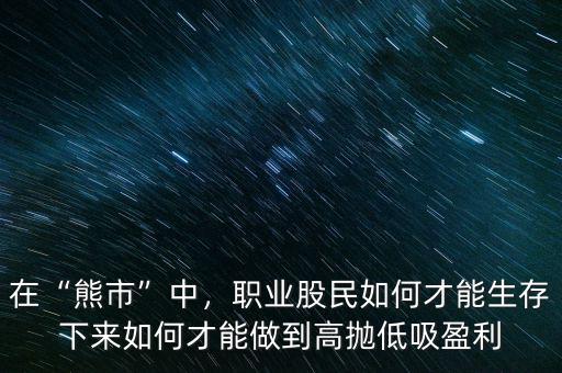 在“熊市”中，職業(yè)股民如何才能生存下來(lái)如何才能做到高拋低吸盈利