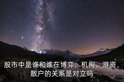 股市中是誰和誰在博弈，機構、游資、散戶的關系是對立嗎