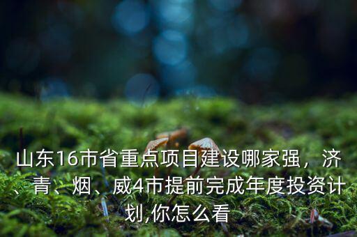 山東16市省重點項目建設(shè)哪家強，濟、青、煙、威4市提前完成年度投資計劃,你怎么看