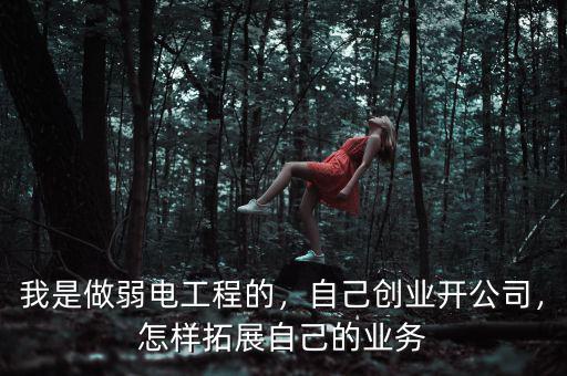 我是做弱電工程的，自己創(chuàng)業(yè)開公司，怎樣拓展自己的業(yè)務(wù)