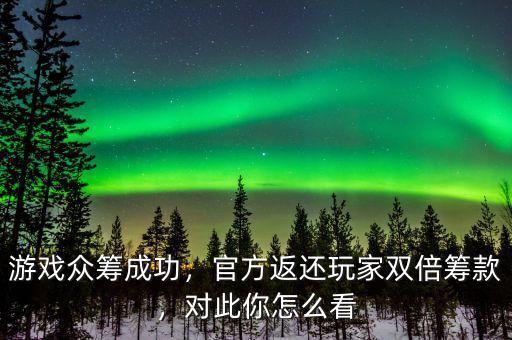 游戲眾籌成功，官方返還玩家雙倍籌款，對此你怎么看