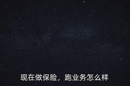 現(xiàn)在做保險(xiǎn)，跑業(yè)務(wù)怎么樣