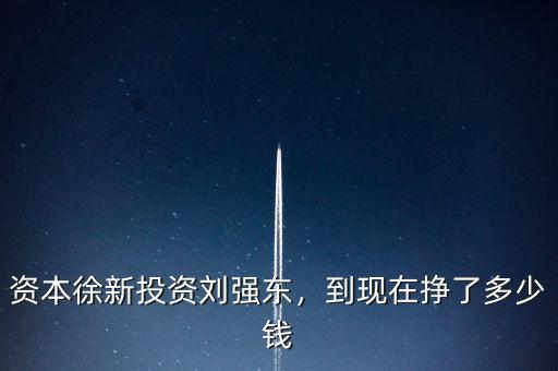 資本徐新投資劉強(qiáng)東，到現(xiàn)在掙了多少錢