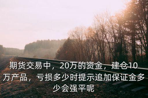期貨交易中，20萬的資金，建倉10萬產(chǎn)品，虧損多少時(shí)提示追加保證金多少會(huì)強(qiáng)平呢