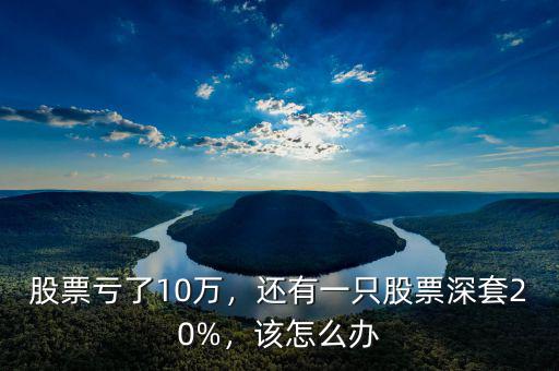 股票虧了10萬，還有一只股票深套20%，該怎么辦