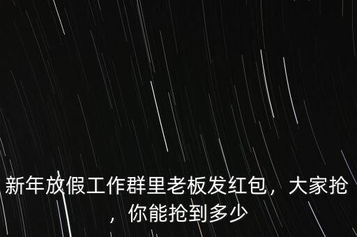 新年放假工作群里老板發(fā)紅包，大家搶，你能搶到多少