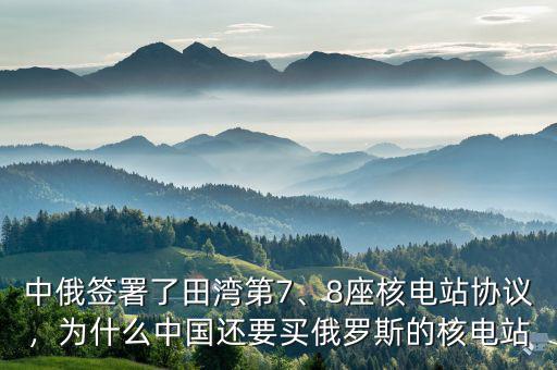 中俄簽署了田灣第7、8座核電站協(xié)議，為什么中國還要買俄羅斯的核電站