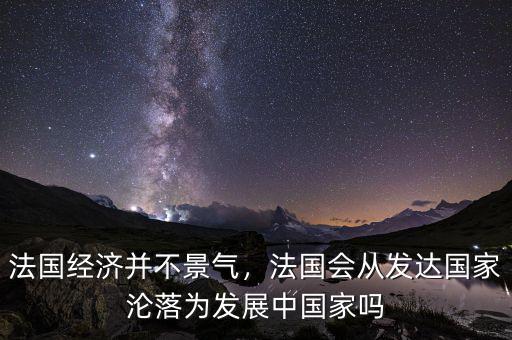 法國經(jīng)濟并不景氣，法國會從發(fā)達國家淪落為發(fā)展中國家嗎