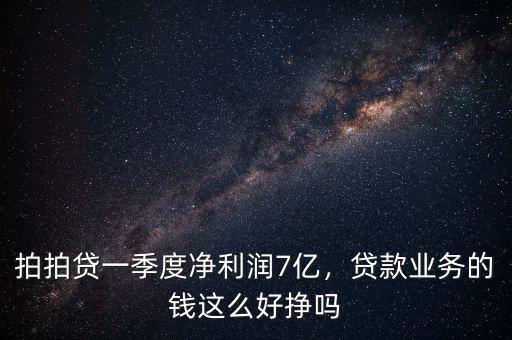 拍拍貸一季度凈利潤7億，貸款業(yè)務(wù)的錢這么好掙嗎
