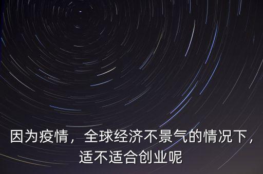 因為疫情，全球經(jīng)濟(jì)不景氣的情況下，適不適合創(chuàng)業(yè)呢