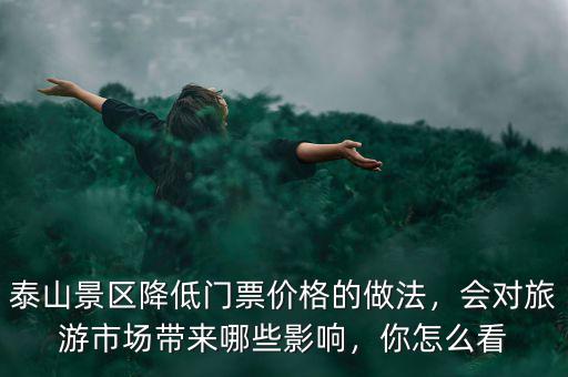 泰山景區(qū)降低門票價格的做法，會對旅游市場帶來哪些影響，你怎么看