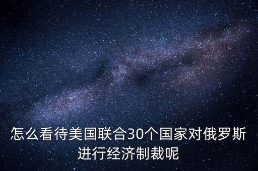 怎么看待美國聯(lián)合30個國家對俄羅斯進行經濟制裁呢