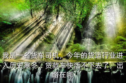 我是一名貨車司機(jī)，今年的貨運(yùn)行業(yè)進(jìn)入歷史寒冬，貸款車快活不下去了，出路在哪