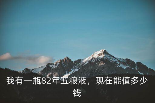 我有一瓶82年五糧液，現(xiàn)在能值多少錢
