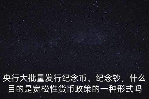 央行大批量發(fā)行紀(jì)念幣、紀(jì)念鈔，什么目的是寬松性貨幣政策的一種形式嗎