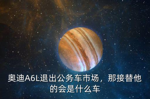 奧迪A6L退出公務(wù)車市場，那接替他的會是什么車
