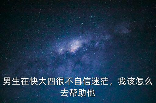 男生在快大四很不自信迷茫，我該怎么去幫助他