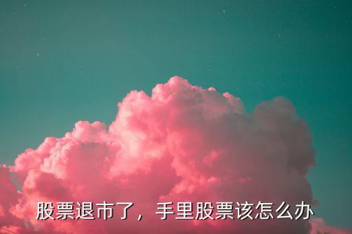 股票退市了，手里股票該怎么辦