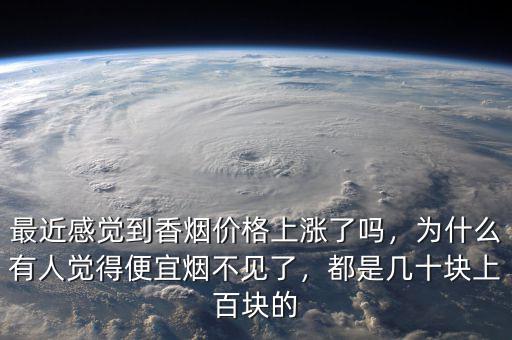 最近感覺到香煙價格上漲了嗎，為什么有人覺得便宜煙不見了，都是幾十塊上百塊的