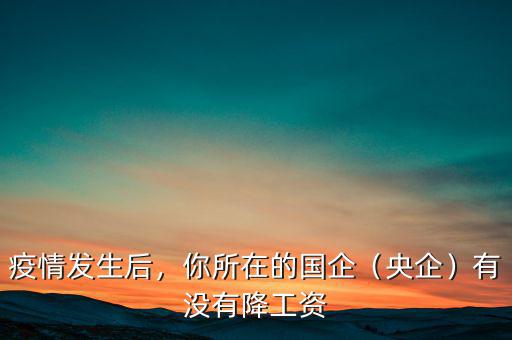 疫情發(fā)生后，你所在的國(guó)企（央企）有沒(méi)有降工資