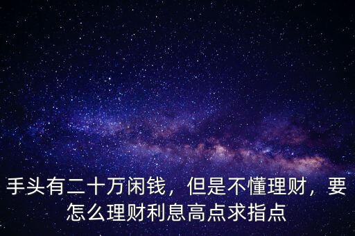 手頭有二十萬閑錢，但是不懂理財，要怎么理財利息高點求指點