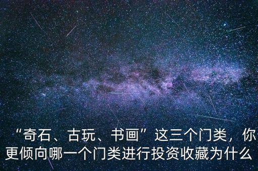 “奇石、古玩、書畫”這三個(gè)門類，你更傾向哪一個(gè)門類進(jìn)行投資收藏為什么