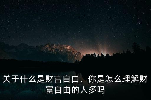 關(guān)于什么是財富自由，你是怎么理解財富自由的人多嗎