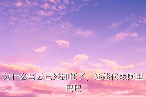 為什么馬云已經(jīng)卸任了，還能代表阿里巴巴