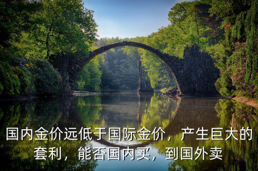 國內(nèi)金價遠低于國際金價，產(chǎn)生巨大的套利，能否國內(nèi)買，到國外賣