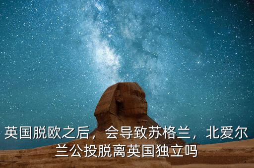 英國脫歐之后，會(huì)導(dǎo)致蘇格蘭，北愛爾蘭公投脫離英國獨(dú)立嗎