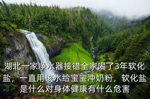 湖北一家凈水器接錯全家喝了3年軟化鹽，一直用該水給寶寶沖奶粉，軟化鹽是什么對身體健康有什么危害